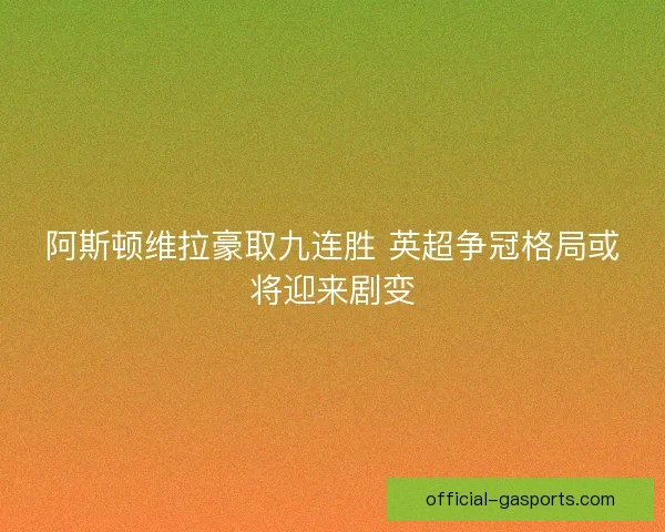 阿斯顿维拉豪取九连胜 英超争冠格局或将迎来剧变 阿斯顿维拉豪取九连胜 英超争冠格局或将迎来剧变