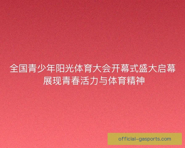 全国青少年阳光体育大会开幕式盛大启幕 展现青春活力与体育精神 全国青少年阳光体育大会开幕式盛大启幕 展现青春活力与体育精神
