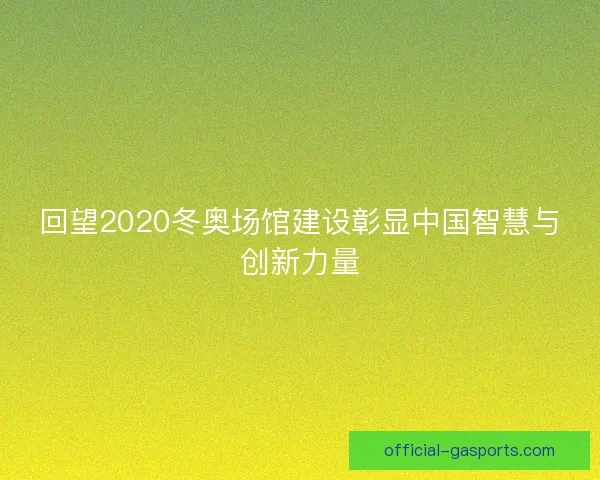 回望2020冬奥场馆建设彰显中国智慧与创新力量