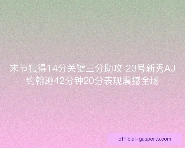 末节独得14分关键三分助攻 23号新秀AJ约翰逊42分钟20分表现震撼全场 末节独得14分关键三分助攻 23号新秀AJ约翰逊42分钟20分表现震撼全场