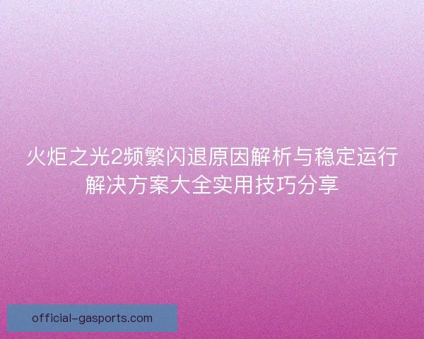 火炬之光2频繁闪退原因解析与稳定运行解决方案大全实用技巧分享 火炬之光2频繁闪退原因解析与稳定运行解决方案大全实用技巧分享