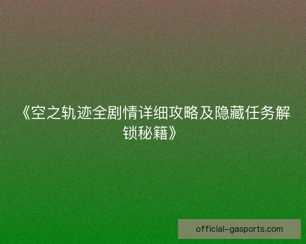 《空之轨迹全剧情详细攻略及隐藏任务解锁秘籍》