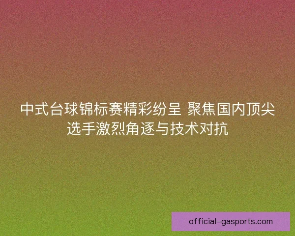 中式台球锦标赛精彩纷呈 聚焦国内顶尖选手激烈角逐与技术对抗