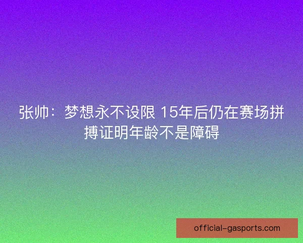 张帅：梦想永不设限 15年后仍在赛场拼搏证明年龄不是障碍