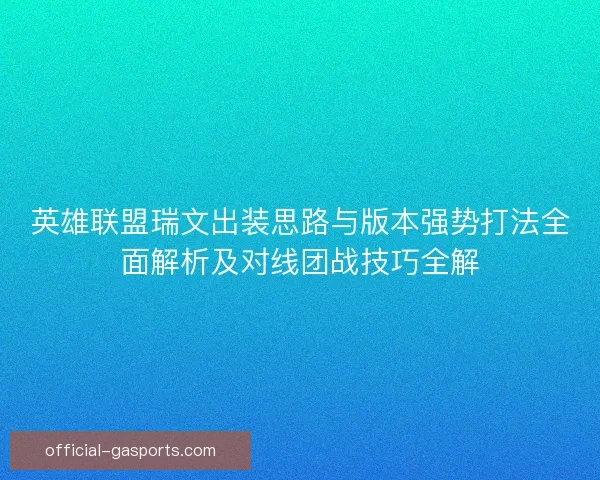 英雄联盟瑞文出装思路与版本强势打法全面解析及对线团战技巧全解