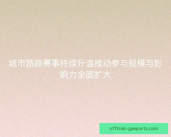 城市路跑赛事持续升温推动参与规模与影响力全面扩大 城市路跑赛事持续升温推动参与规模与影响力全面扩大