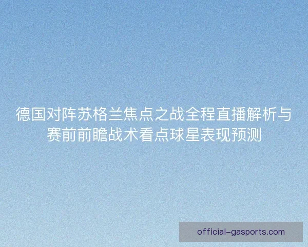 德国对阵苏格兰焦点之战全程直播解析与赛前前瞻战术看点球星表现预测