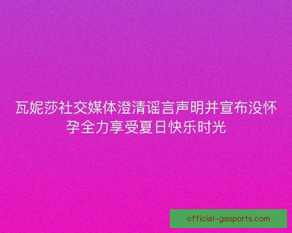 瓦妮莎社交媒体澄清谣言声明并宣布没怀孕全力享受夏日快乐时光
