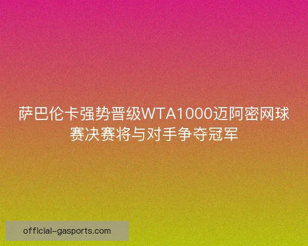 萨巴伦卡强势晋级WTA1000迈阿密网球赛决赛将与对手争夺冠军 萨巴伦卡强势晋级WTA1000迈阿密网球赛决赛将与对手争夺冠军