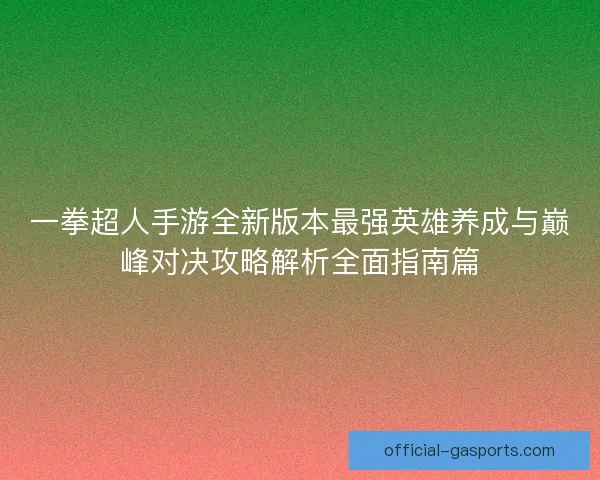 一拳超人手游全新版本最强英雄养成与巅峰对决攻略解析全面指南篇 一拳超人手游全新版本最强英雄养成与巅峰对决攻略解析全面指南篇