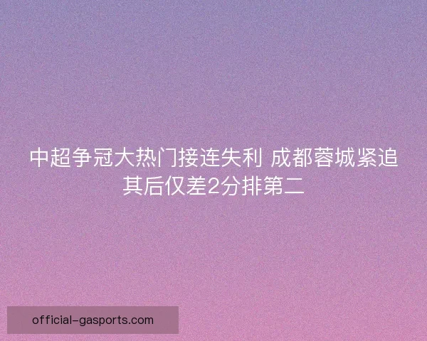 中超争冠大热门接连失利 成都蓉城紧追其后仅差2分排第二 中超争冠大热门接连失利 成都蓉城紧追其后仅差2分排第二