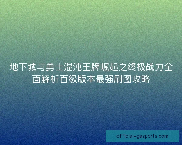 地下城与勇士混沌王牌崛起之终极战力全面解析百级版本最强刷图攻略 地下城与勇士混沌王牌崛起之终极战力全面解析百级版本最强刷图攻略