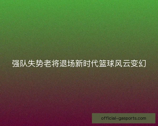 强队失势老将退场新时代篮球风云变幻