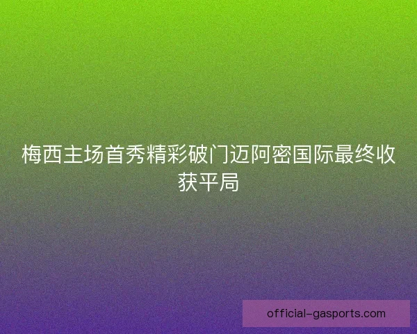 梅西主场首秀精彩破门迈阿密国际最终收获平局