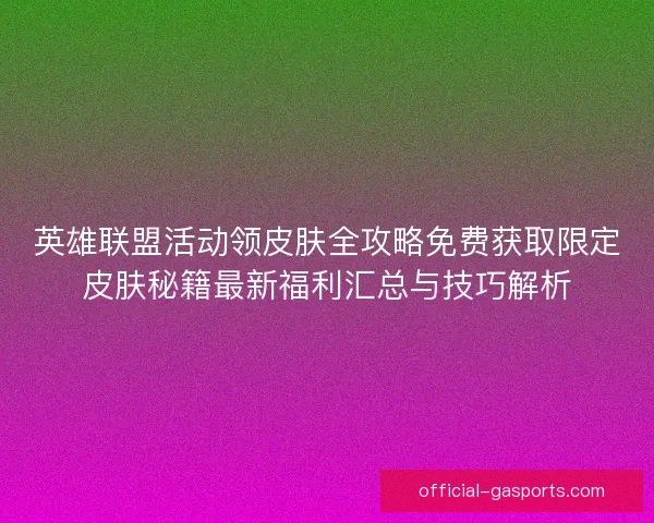 英雄联盟活动领皮肤全攻略免费获取限定皮肤秘籍最新福利汇总与技巧解析