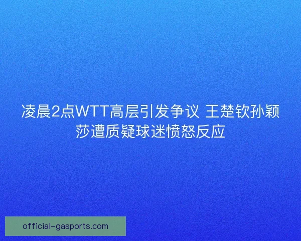 凌晨2点WTT高层引发争议 王楚钦孙颖莎遭质疑球迷愤怒反应