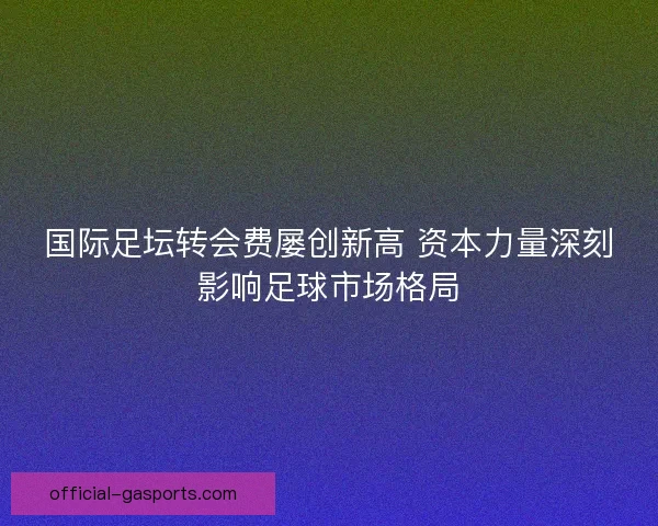 国际足坛转会费屡创新高 资本力量深刻影响足球市场格局