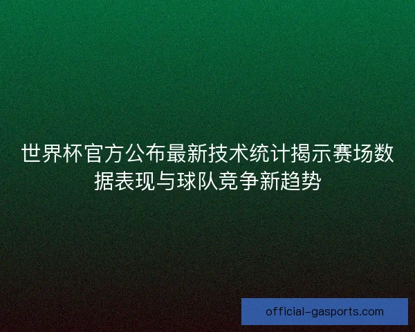 世界杯官方公布最新技术统计揭示赛场数据表现与球队竞争新趋势 世界杯官方公布最新技术统计揭示赛场数据表现与球队竞争新趋势