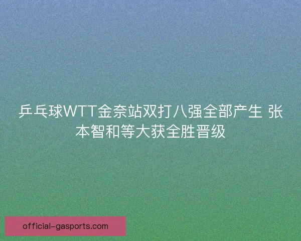 乒乓球WTT金奈站双打八强全部产生 张本智和等大获全胜晋级 乒乓球WTT金奈站双打八强全部产生 张本智和等大获全胜晋级