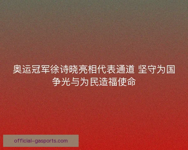 奥运冠军徐诗晓亮相代表通道 坚守为国争光与为民造福使命