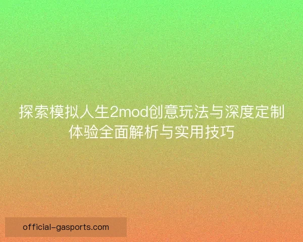 探索模拟人生2mod创意玩法与深度定制体验全面解析与实用技巧